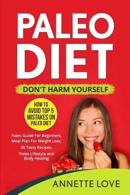 Paleo Diet - Don't Harm Yourself: How to Avoid TOP 5 Mistakes on the Paleo Diet, Paleo Guide for Beginners, Meal Plan for Weight Loss, 30 Tasty Recipe