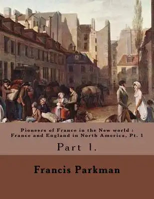 Pioneers of France in the New world: France and England in North America, Pt. 1 By: Francis Parkman: Francis Parkman Jr. (September 16, 1823 - Novembe