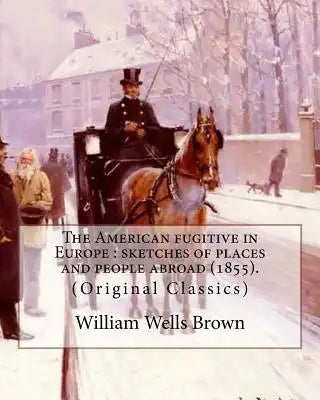 The American fugitive in Europe: sketches of places and people abroad (1855). WM. Wells Brown: (Original Classics)