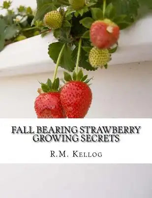 Fall Bearing Strawberry Growing Secrets: R.M. Kellog's Great Crops of Strawberries and How He Grows Them