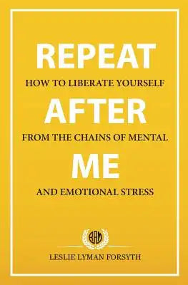 Repeat After Me: How to Liberate Yourself from the Chains of Mental and Emotional Stress