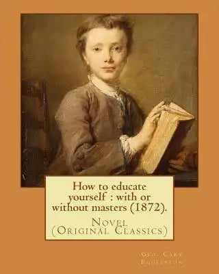 How to educate yourself: with or without masters (1872). By: Geo. Cary Eggleston: Novel (Original Classics)
