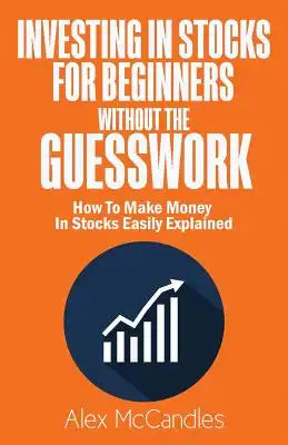 Investing In Stocks For Beginners Without The Guesswork: How To Make Money In Stocks Easily Explained