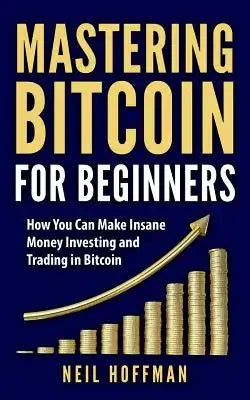 Bitcoin: Mastering Bitcoin For Beginners: How You Can Make Insane Money Investing and Trading in Bitcoin (Bitcoin Mining, Bitco