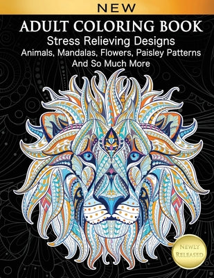 Adult Coloring Book: Stress Relieving Designs Animals, Mandalas, Flowers, Paisley Patterns And So Much More: Coloring Book For Adults