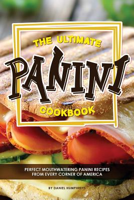 The Ultimate Panini Cookbook: Perfect Mouthwatering Panini Recipes from Every Corner of America