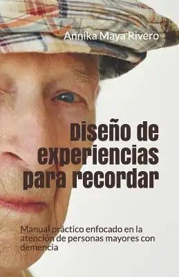 Diseño de Experiencias Para Recordar: Manual Practico Enfocado En La Atención de Personas Mayores Con Demencia