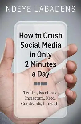 How to Crush Social Media in Only 2 Minutes a Day: Twitter, Facebook, Instagram, Kred, Goodreads, LinkedIn