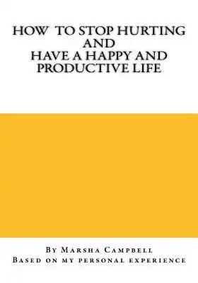 How To Stop Hurting and Have a Happy and Productive Life