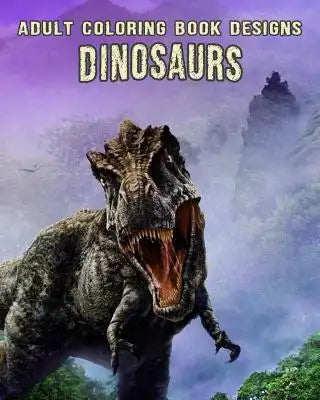 Adult Coloring Book Designs: Large, Stress Relieving, Relaxing DINOSAUR Coloring Book for Adults, Grown Ups, Men & Women. 30+ One Sided Dinosaur De