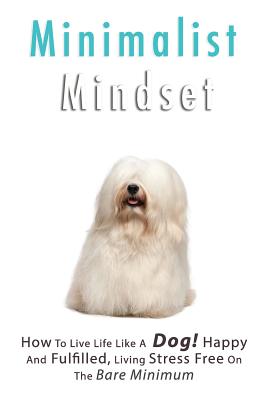 Minimalist Living: How to Live Life Like a Dog! Happy and Fulfilled, Living Stress Free on the Bare Minimum. Learn to Enjoy Being on a Bu