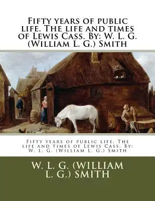 Fifty years of public life. The life and times of Lewis Cass. By: W. L. G. (William L. G.) Smith