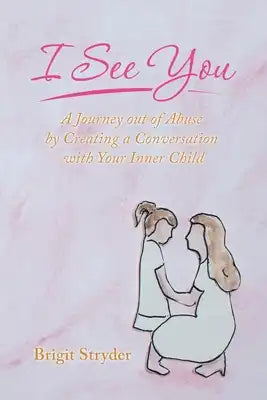 I See You: A Journey out of Abuse by Creating a Conversation with Your Inner Child