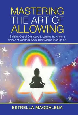 Mastering the Art of Allowing: Shifting out of Old Ways & Letting the Ancient Voices of Wisdom Work Their Magic Through Us