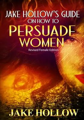Jake Hollow's Guide on How to Persuade Women: Revised Female Edition