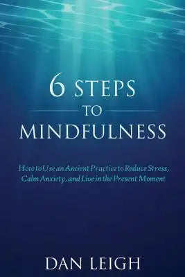 6 Steps to Mindfulness: How to Use an Ancient Practice to Reduce Stress, Calm Anxiety, and Live in the Present Moment