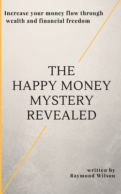 The happy money mystery revealed: Increase your money flow through wealth and financial freedom