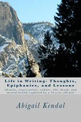 Life in Writing- Thoughts, Epiphanies, and Lessons: Identity, expectations, culture, life, death, and mental health explored by a 14 year old girl