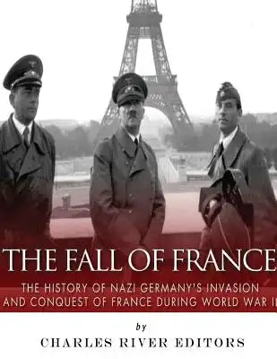 The Fall of France: The History of Nazi Germany's Invasion and Conquest of France During World War II