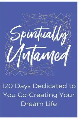 Spiritually Untamed: 120 Days Dedicated to You Co-Creating Your Dream Life