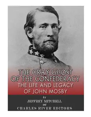 The Gray Ghost of the Confederacy: The Life and Legacy of John Mosby