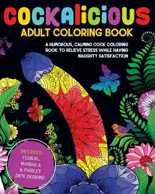 Cockalicious Adult Coloring Book: A Humorous, Calming Cock Coloring Book to Relieve Stress While Having Naughty Satisfaction: Includes Floral, Mandala