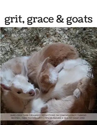 Grit, Grace & Goats: Sunflower Farm Creamery's Reflections on Compassionate Farming, Recipes, Farm Photography, Tips on Raising a Healthy Herd