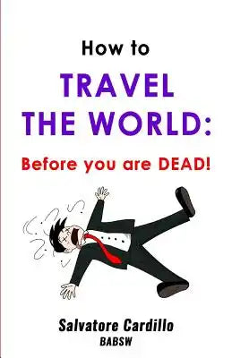 How To Travel The World: Before You Are Dead!