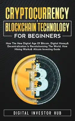 Cryptocurrency & Blockchain Technology For Beginners: How The New Digital Age of Bitcoin, Digital Money & Decentralization Is Revolutionizing The Worl