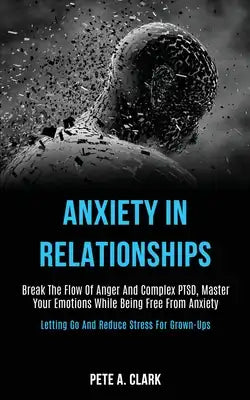 Anxiety in Relationships: Break the Flow of Anger and Complex Ptsd, Master Your Emotions While Being Free From Anxiety (Letting Go and Reduce Stress f