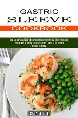 Gastric Sleeve Cookbook: Useful Tips to Enjoy Your Favourite Foods After Gastric Sleeve Surgery (The Comprehensive Guide With Simple and Nourishing Re