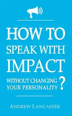 HOW TO SPEAK WITH IMPACT Without Changing Your Personality ?: The Ultimate Guide to be More Charismatic and Make People Finally Listen to You - How to