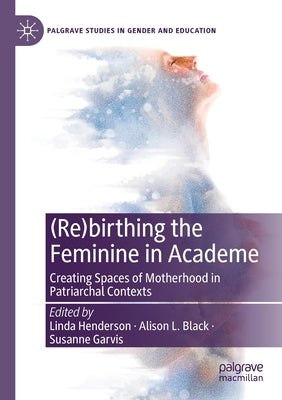 (Re)Birthing the Feminine in Academe: Creating Spaces of Motherhood in Patriarchal Contexts