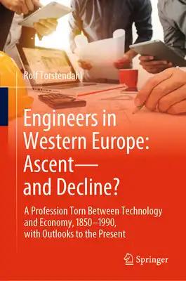 Engineers in Western Europe: Ascent--And Decline?: A Profession Torn Between Technology and Economy, 1850-1990, with Outlooks to the Present