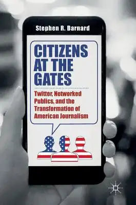 Citizens at the Gates: Twitter, Networked Publics, and the Transformation of American Journalism