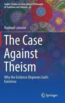 The Case Against Theism: Why the Evidence Disproves God's Existence