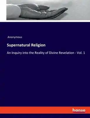 Supernatural Religion: An Inquiry into the Reality of Divine Revelation - Vol. 1