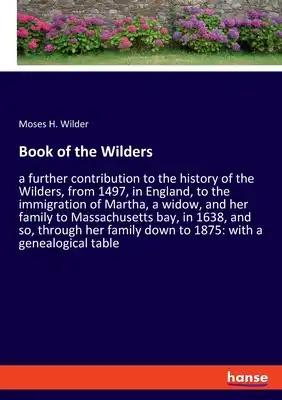 Book of the Wilders: a further contribution to the history of the Wilders, from 1497, in England, to the immigration of Martha, a widow, and her famil