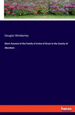 Short Account of the Family of Irvine of Drum in the County of Aberdeen
