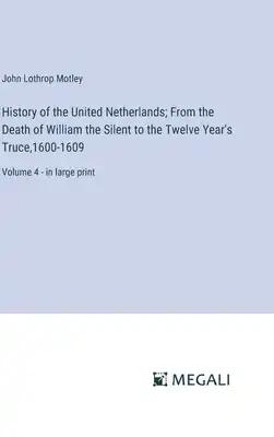 History of the United Netherlands; From the Death of William the Silent to the Twelve Year's Truce,1600-1609: Volume 4 - in large print
