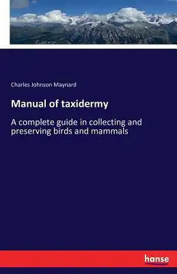 Manual of taxidermy: A complete guide in collecting and preserving birds and mammals