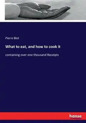 What to eat, and how to cook it: containing over one thousand Receipts