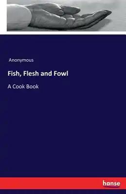 Fish, Flesh and Fowl: A Cook Book