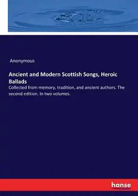 Ancient and Modern Scottish Songs, Heroic Ballads: Collected from memory, tradition, and ancient authors. The second edition. In two volumes.