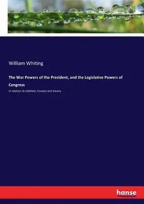 The War Powers of the President, and the Legislative Powers of Congress: In relation to rebellion, treason and slavery