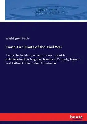 Camp-Fire Chats of the Civil War: being the incident, adventure and wayside exEmbracing the Tragedy, Romance, Comedy, Humor and Pathos in the Varied E