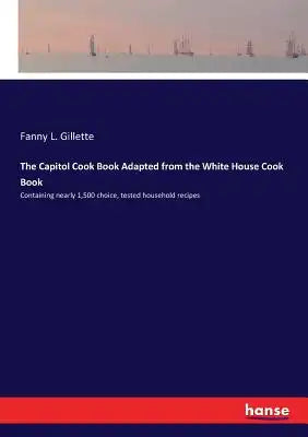 The Capitol Cook Book Adapted from the White House Cook Book: Containing nearly 1,500 choice, tested household recipes