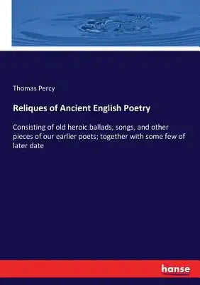 Reliques of Ancient English Poetry: Consisting of old heroic ballads, songs, and other pieces of our earlier poets; together with some few of later da