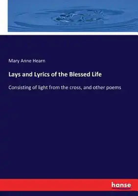 Lays and Lyrics of the Blessed Life: Consisting of light from the cross, and other poems