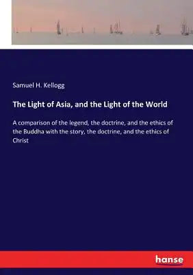 The Light of Asia, and the Light of the World: A comparison of the legend, the doctrine, and the ethics of the Buddha with the story, the doctrine, an